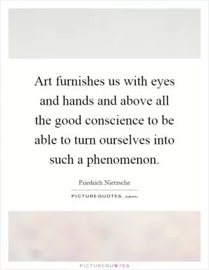Art furnishes us with eyes and hands and above all the good conscience to be able to turn ourselves into such a phenomenon Picture Quote #1