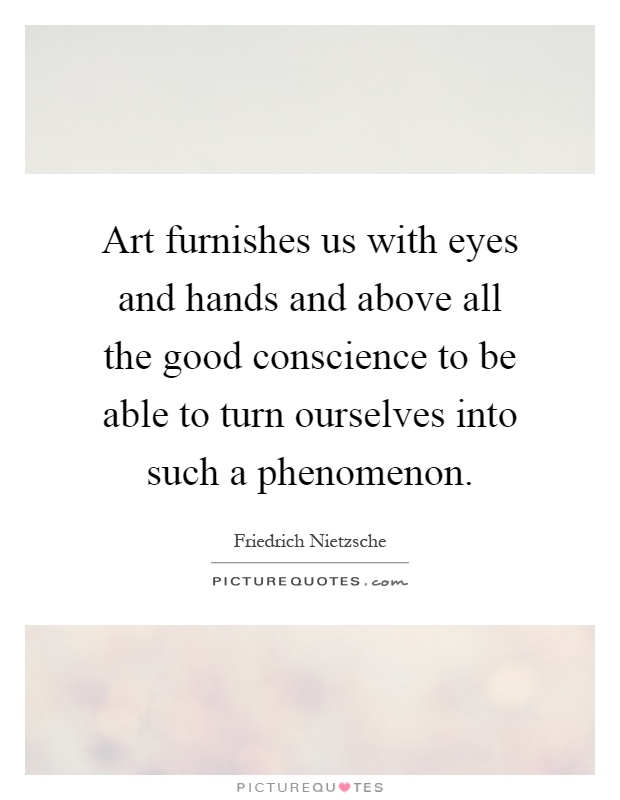 Art furnishes us with eyes and hands and above all the good conscience to be able to turn ourselves into such a phenomenon Picture Quote #1