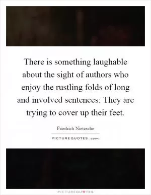 There is something laughable about the sight of authors who enjoy the rustling folds of long and involved sentences: They are trying to cover up their feet Picture Quote #1