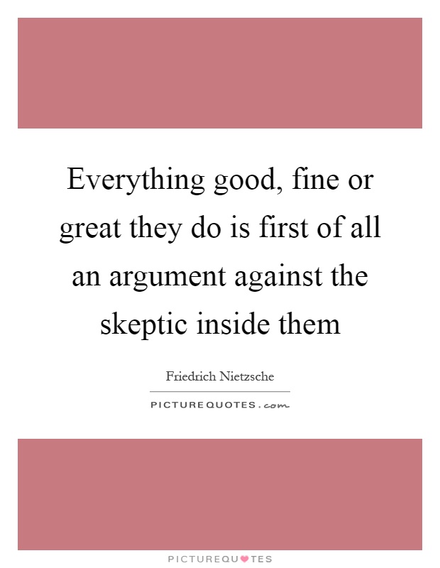 Everything good, fine or great they do is first of all an argument against the skeptic inside them Picture Quote #1