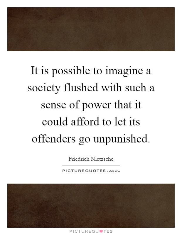 It is possible to imagine a society flushed with such a sense of power that it could afford to let its offenders go unpunished Picture Quote #1