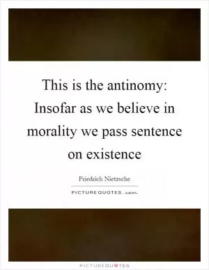 This is the antinomy: Insofar as we believe in morality we pass sentence on existence Picture Quote #1