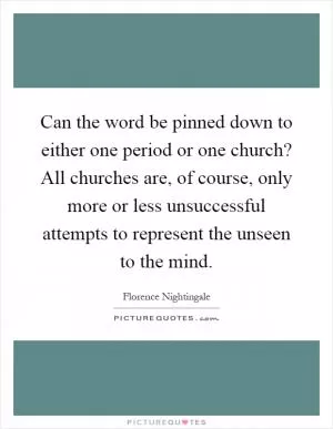 Can the word be pinned down to either one period or one church? All churches are, of course, only more or less unsuccessful attempts to represent the unseen to the mind Picture Quote #1