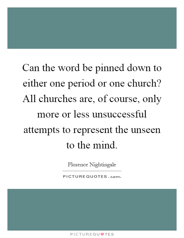 Can the word be pinned down to either one period or one church? All churches are, of course, only more or less unsuccessful attempts to represent the unseen to the mind Picture Quote #1