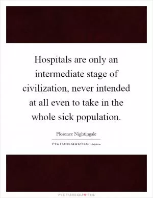 Hospitals are only an intermediate stage of civilization, never intended at all even to take in the whole sick population Picture Quote #1