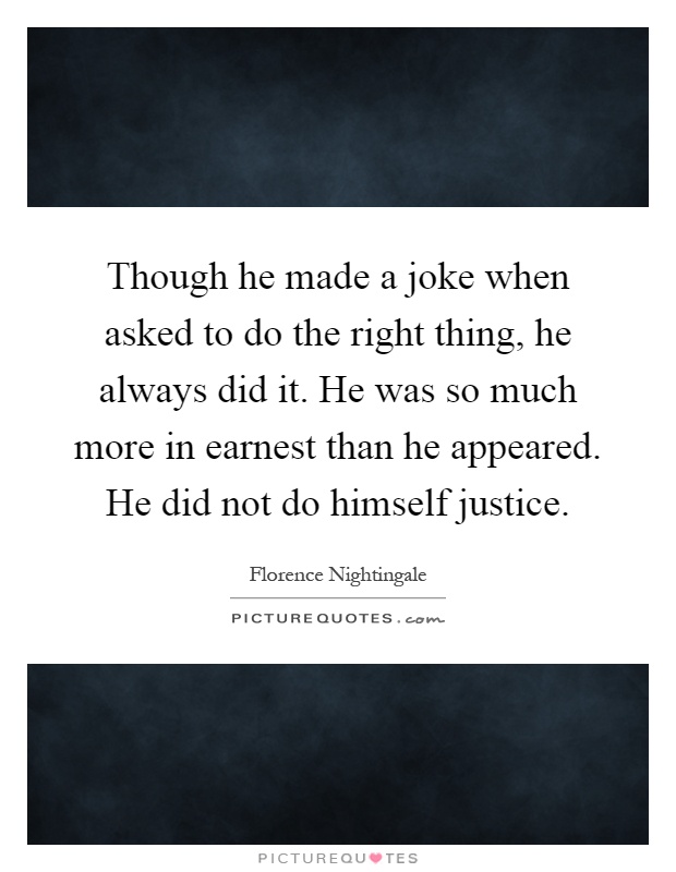 Though he made a joke when asked to do the right thing, he always did it. He was so much more in earnest than he appeared. He did not do himself justice Picture Quote #1