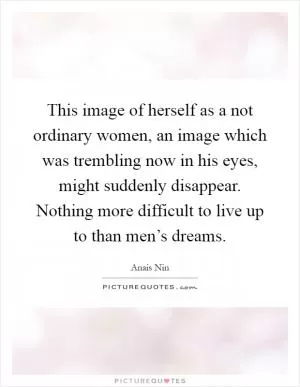 This image of herself as a not ordinary women, an image which was trembling now in his eyes, might suddenly disappear. Nothing more difficult to live up to than men’s dreams Picture Quote #1