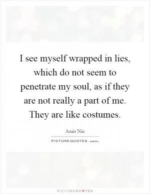 I see myself wrapped in lies, which do not seem to penetrate my soul, as if they are not really a part of me. They are like costumes Picture Quote #1