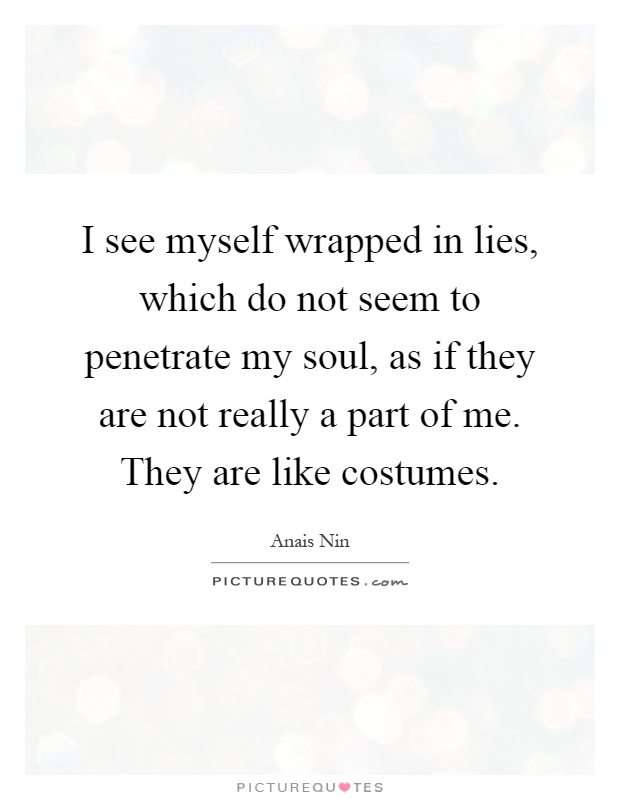 I see myself wrapped in lies, which do not seem to penetrate my soul, as if they are not really a part of me. They are like costumes Picture Quote #1
