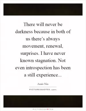 There will never be darkness because in both of us there’s always movement, renewal, surprises. I have never known stagnation. Not even introspection has been a still experience Picture Quote #1