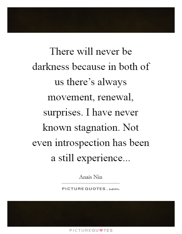 There will never be darkness because in both of us there's always movement, renewal, surprises. I have never known stagnation. Not even introspection has been a still experience Picture Quote #1