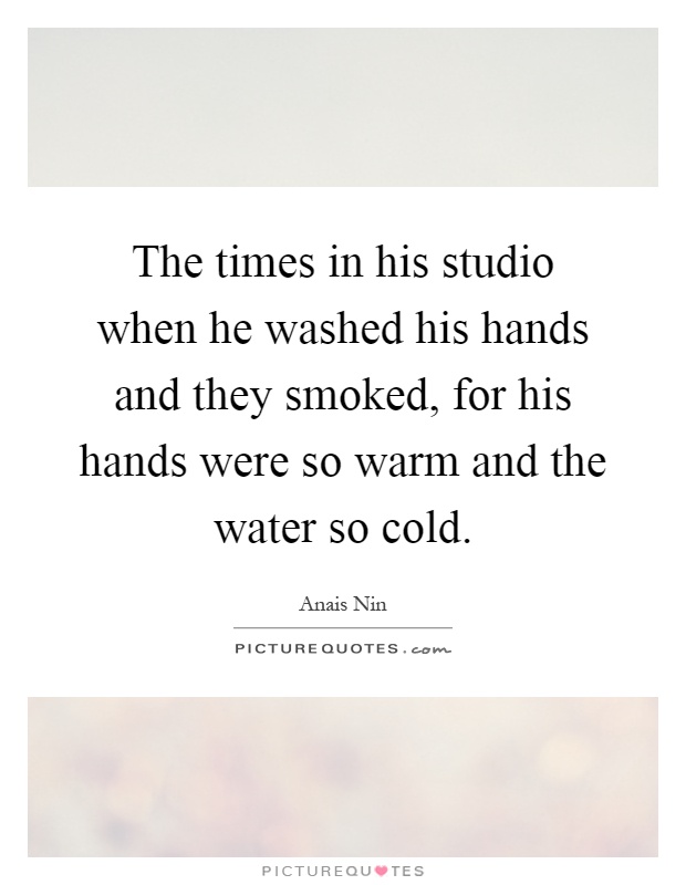 The times in his studio when he washed his hands and they smoked, for his hands were so warm and the water so cold Picture Quote #1