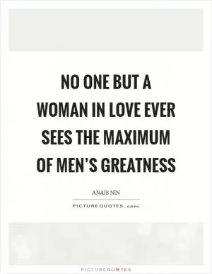 No one but a woman in love ever sees the maximum of men’s greatness Picture Quote #1