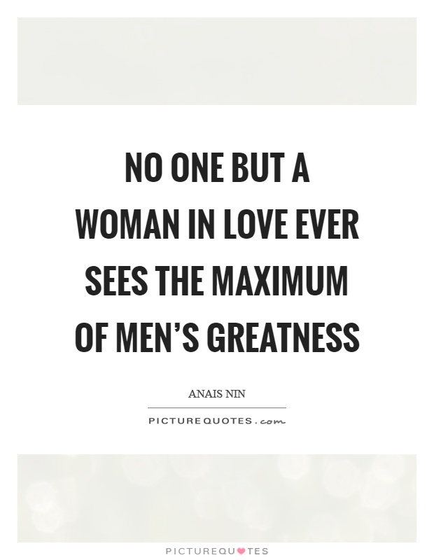 No one but a woman in love ever sees the maximum of men's greatness Picture Quote #1