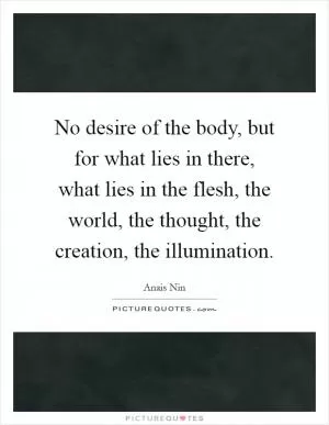 No desire of the body, but for what lies in there, what lies in the flesh, the world, the thought, the creation, the illumination Picture Quote #1