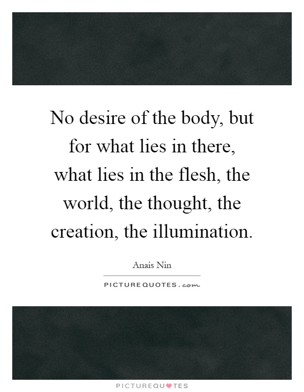 No desire of the body, but for what lies in there, what lies in the flesh, the world, the thought, the creation, the illumination Picture Quote #1
