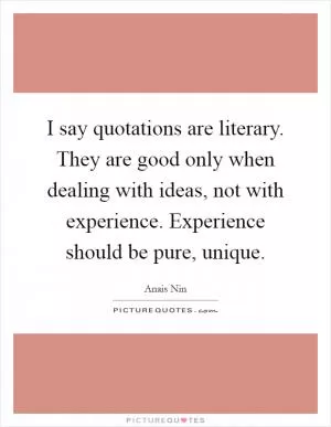 I say quotations are literary. They are good only when dealing with ideas, not with experience. Experience should be pure, unique Picture Quote #1