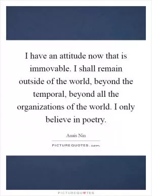 I have an attitude now that is immovable. I shall remain outside of the world, beyond the temporal, beyond all the organizations of the world. I only believe in poetry Picture Quote #1