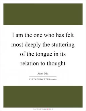 I am the one who has felt most deeply the stuttering of the tongue in its relation to thought Picture Quote #1