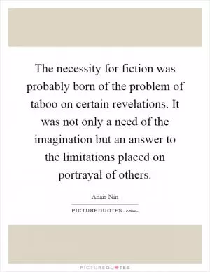 The necessity for fiction was probably born of the problem of taboo on certain revelations. It was not only a need of the imagination but an answer to the limitations placed on portrayal of others Picture Quote #1