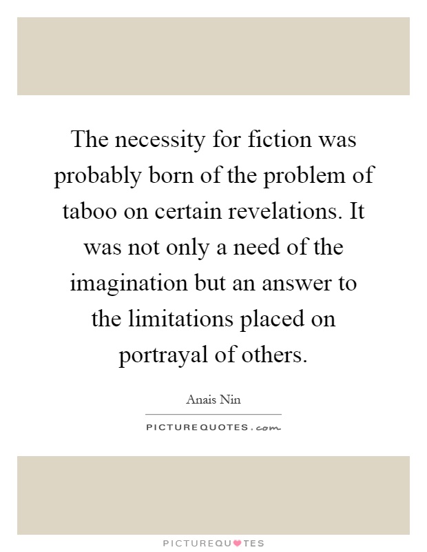 The necessity for fiction was probably born of the problem of taboo on certain revelations. It was not only a need of the imagination but an answer to the limitations placed on portrayal of others Picture Quote #1