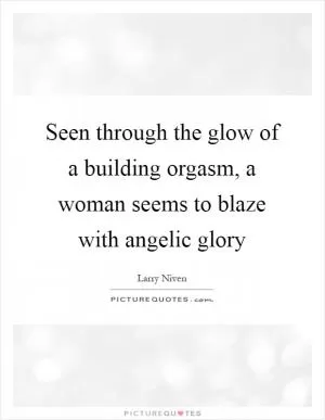Seen through the glow of a building orgasm, a woman seems to blaze with angelic glory Picture Quote #1