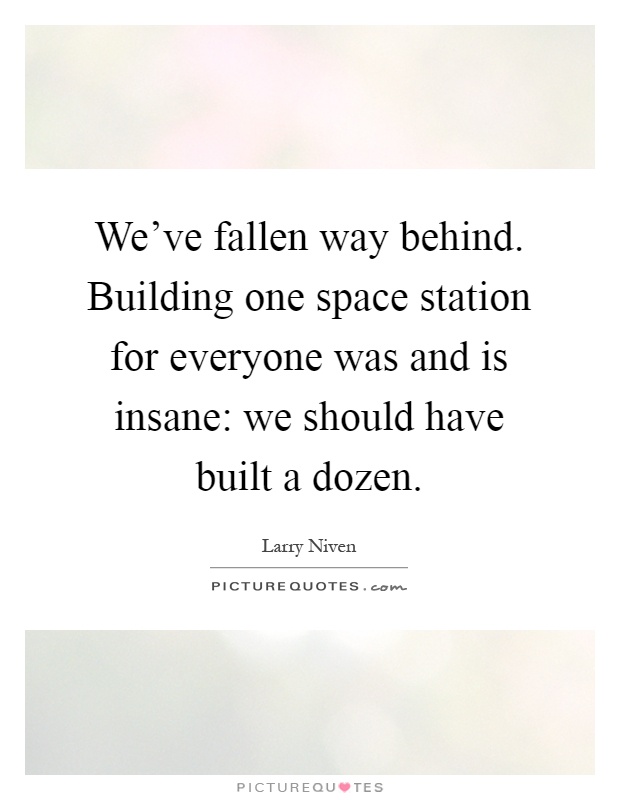 We've fallen way behind. Building one space station for everyone was and is insane: we should have built a dozen Picture Quote #1