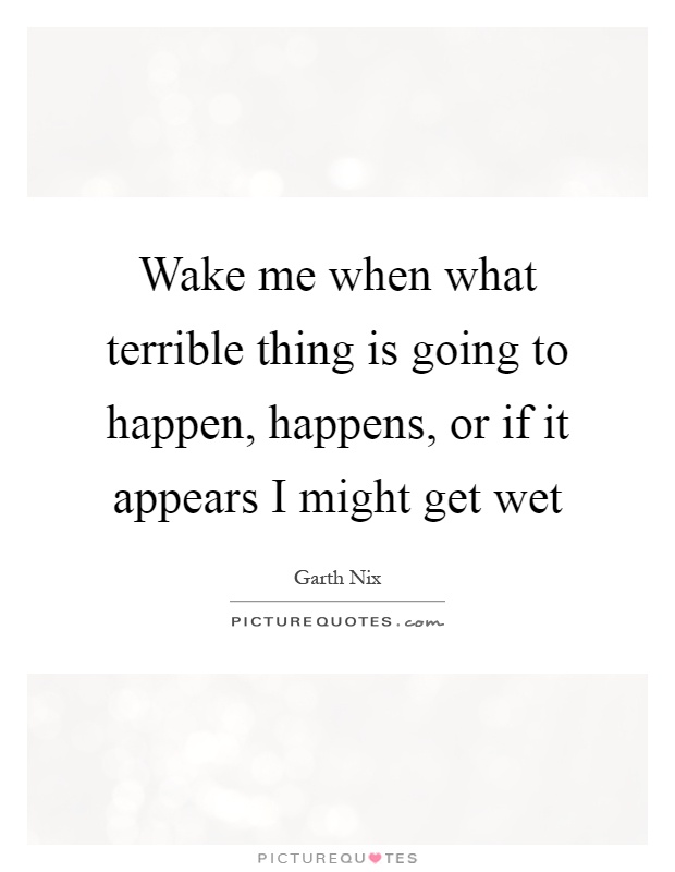 Wake me when what terrible thing is going to happen, happens, or if it appears I might get wet Picture Quote #1