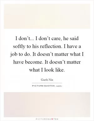 I don’t... I don’t care, he said softly to his reflection. I have a job to do. It doesn’t matter what I have become. It doesn’t matter what I look like Picture Quote #1