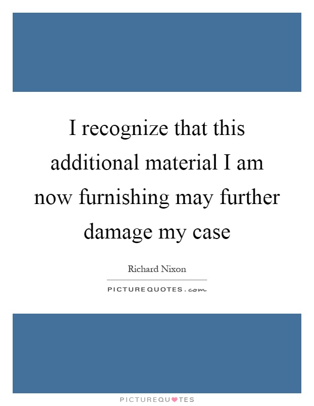 I recognize that this additional material I am now furnishing may further damage my case Picture Quote #1