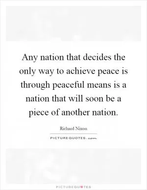 Any nation that decides the only way to achieve peace is through peaceful means is a nation that will soon be a piece of another nation Picture Quote #1