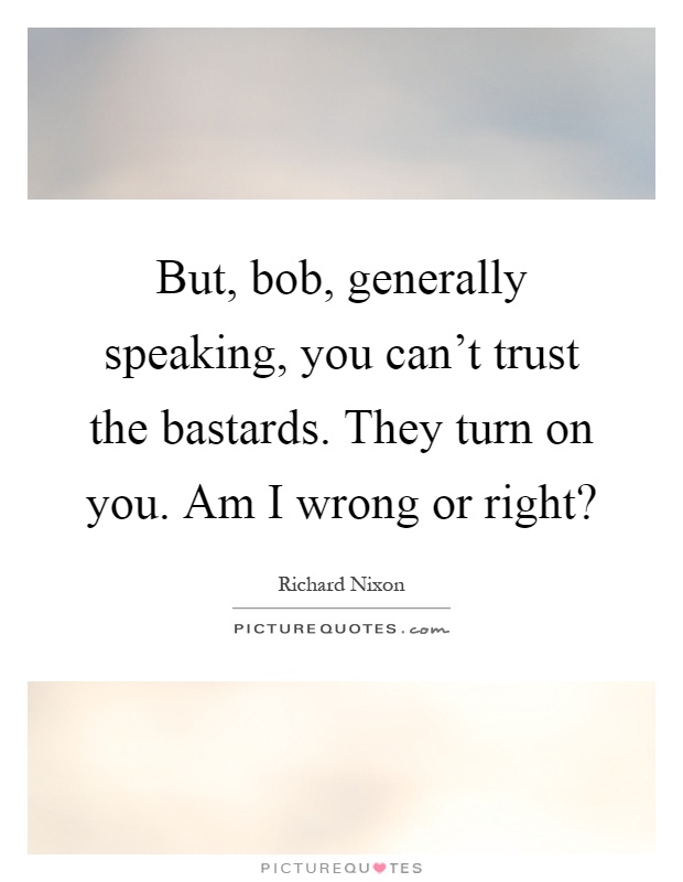 But, bob, generally speaking, you can't trust the bastards. They turn on you. Am I wrong or right? Picture Quote #1