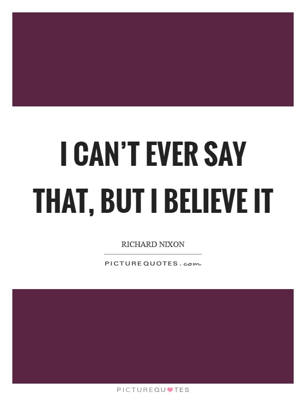 I can't ever say that, but I believe it Picture Quote #1