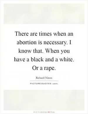 There are times when an abortion is necessary. I know that. When you have a black and a white. Or a rape Picture Quote #1