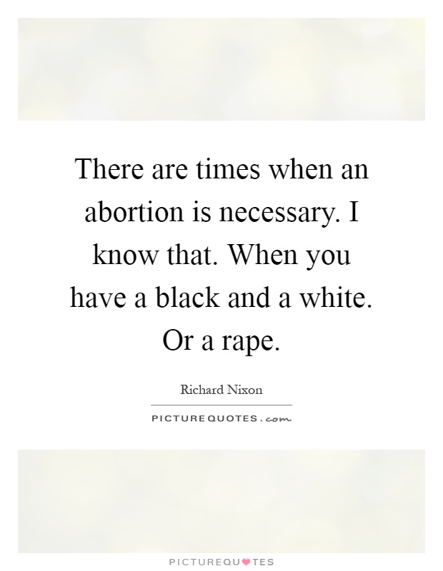 There are times when an abortion is necessary. I know that. When you have a black and a white. Or a rape Picture Quote #1