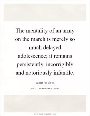 The mentality of an army on the march is merely so much delayed adolescence; it remains persistently, incorrigibly and notoriously infantile Picture Quote #1