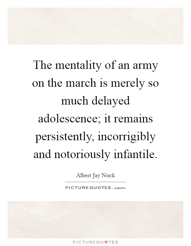 The mentality of an army on the march is merely so much delayed adolescence; it remains persistently, incorrigibly and notoriously infantile Picture Quote #1
