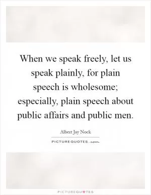 When we speak freely, let us speak plainly, for plain speech is wholesome; especially, plain speech about public affairs and public men Picture Quote #1
