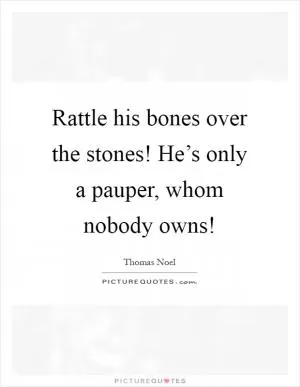 Rattle his bones over the stones! He’s only a pauper, whom nobody owns! Picture Quote #1