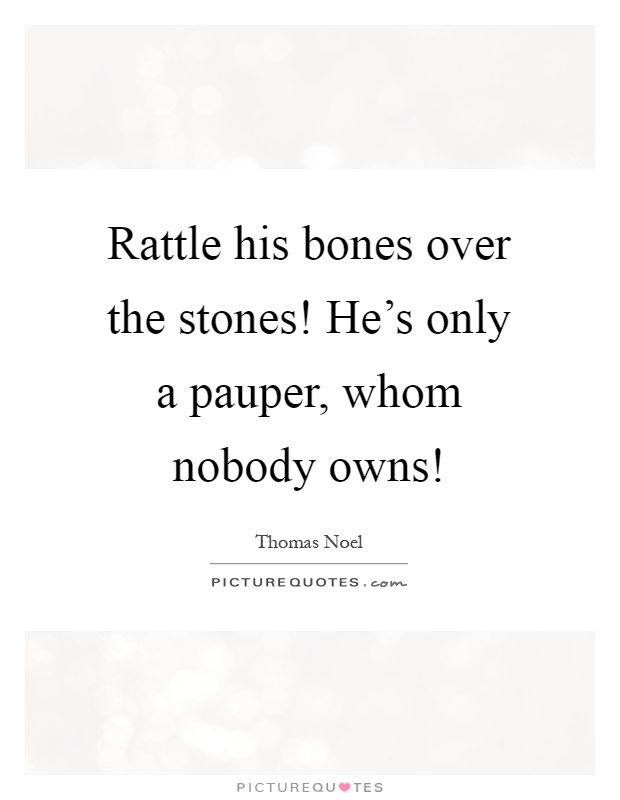 Rattle his bones over the stones! He's only a pauper, whom nobody owns! Picture Quote #1