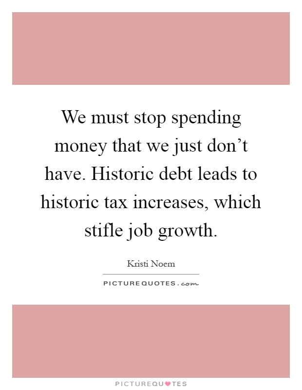 We must stop spending money that we just don't have. Historic debt leads to historic tax increases, which stifle job growth Picture Quote #1
