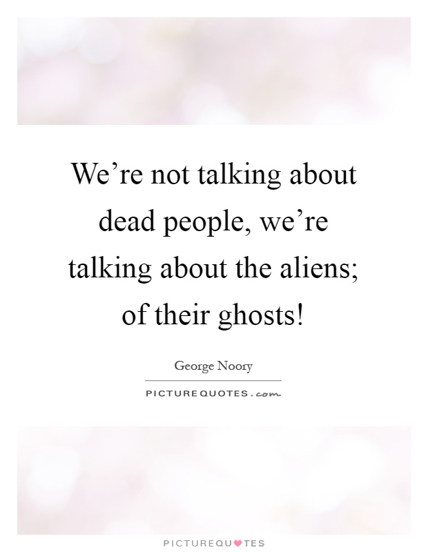 We're not talking about dead people, we're talking about the aliens; of their ghosts! Picture Quote #1