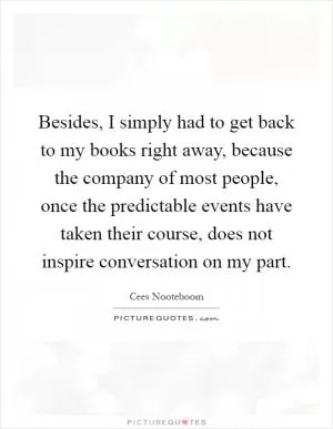 Besides, I simply had to get back to my books right away, because the company of most people, once the predictable events have taken their course, does not inspire conversation on my part Picture Quote #1