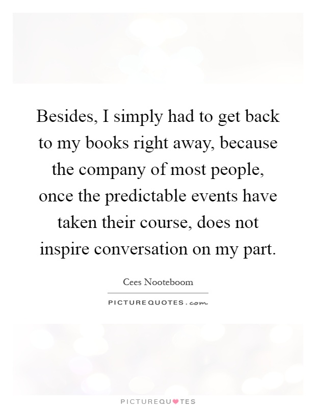 Besides, I simply had to get back to my books right away, because the company of most people, once the predictable events have taken their course, does not inspire conversation on my part Picture Quote #1