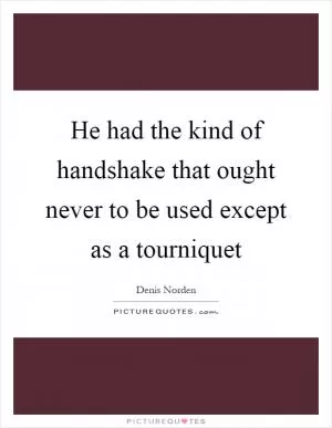 He had the kind of handshake that ought never to be used except as a tourniquet Picture Quote #1