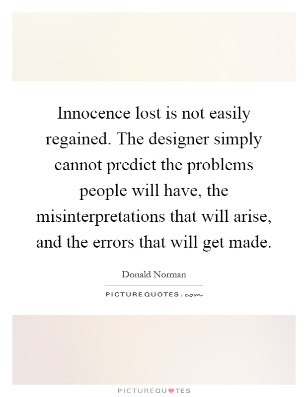 Innocence lost is not easily regained. The designer simply cannot predict the problems people will have, the misinterpretations that will arise, and the errors that will get made Picture Quote #1