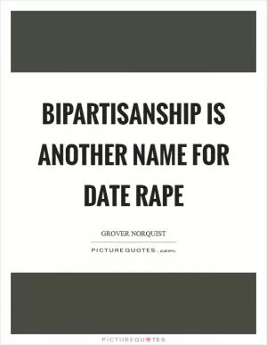 Bipartisanship is another name for date rape Picture Quote #1