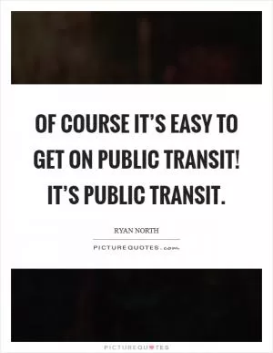 Of course it’s easy to get on public transit! It’s public transit Picture Quote #1