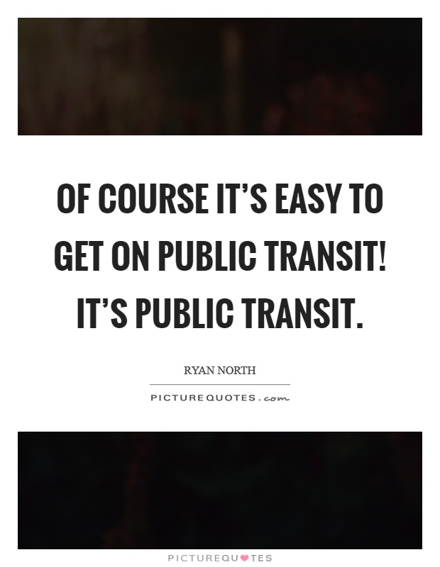 Of course it's easy to get on public transit! It's public transit Picture Quote #1