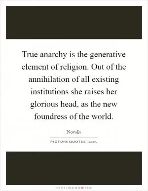 True anarchy is the generative element of religion. Out of the annihilation of all existing institutions she raises her glorious head, as the new foundress of the world Picture Quote #1